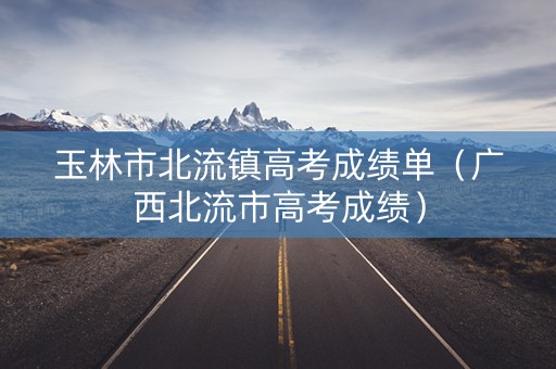 玉林市北流镇高考成绩单（广西北流市高考成绩）