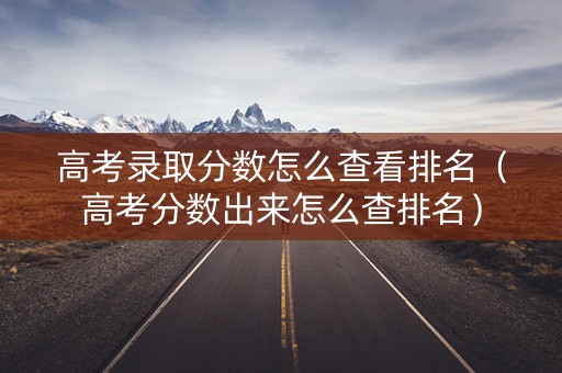 高考录取分数怎么查看排名（高考分数出来怎么查排名）