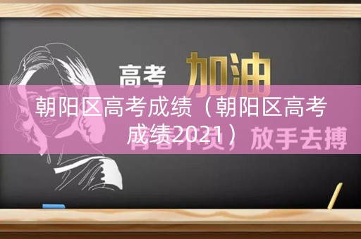 朝阳区高考成绩（朝阳区高考成绩2021）