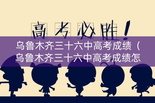 乌鲁木齐三十六中高考成绩（乌鲁木齐三十六中高考成绩怎么样）