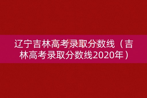 辽宁吉林高考录取分数线（吉林高考录取分数线2020年）