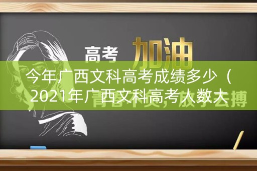 今年广西文科高考成绩多少（2021年广西文科高考人数大概多少）