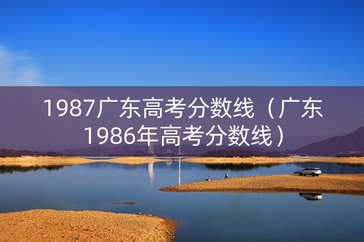 1987广东高考分数线（广东1986年高考分数线）