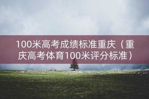 100米高考成绩标准重庆（重庆高考体育100米评分标准）