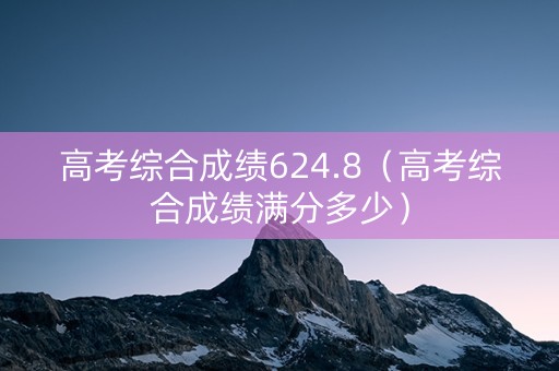 高考综合成绩624.8（高考综合成绩满分多少）