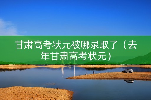 甘肃高考状元被哪录取了（去年甘肃高考状元）