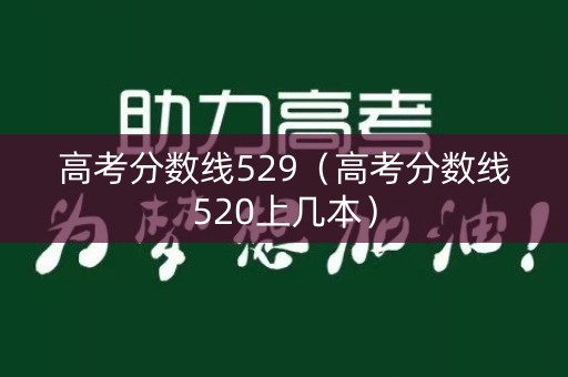 高考分数线529（高考分数线520上几本）