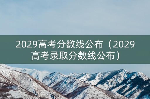 2029高考分数线公布（2029高考录取分数线公布）