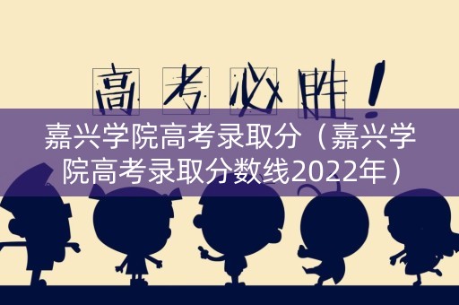 嘉兴学院高考录取分（嘉兴学院高考录取分数线2022年）