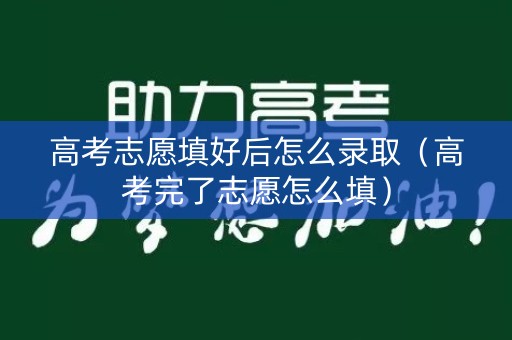 高考志愿填好后怎么录取（高考完了志愿怎么填）