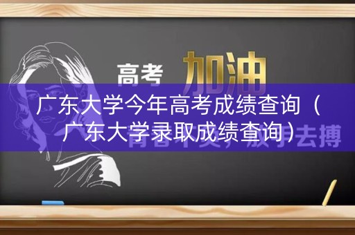广东大学今年高考成绩查询（广东大学录取成绩查询）