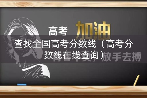 查找全国高考分数线（高考分数线在线查询）