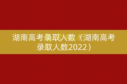 湖南高考录取人数（湖南高考录取人数2022）