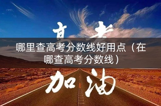 哪里查高考分数线好用点（在哪查高考分数线）