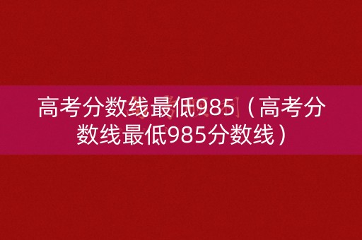 高考分数线最低985（高考分数线最低985分数线）