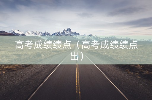 高考成绩绩点（高考成绩绩点出）