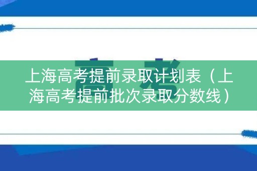 上海高考提前录取计划表（上海高考提前批次录取分数线）