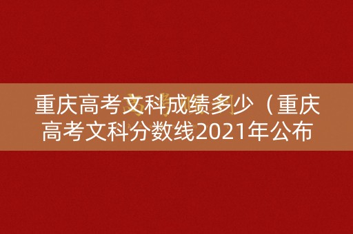重庆高考文科成绩多少（重庆高考文科分数线2021年公布）