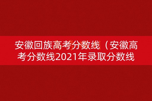 安徽回族高考分数线（安徽高考分数线2021年录取分数线）
