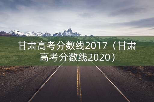 甘肃高考分数线2017（甘肃高考分数线2020）