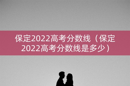 保定2022高考分数线（保定2022高考分数线是多少）