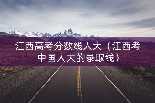 江西高考分数线人大（江西考中国人大的录取线）