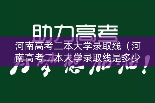 河南高考二本大学录取线（河南高考二本大学录取线是多少）
