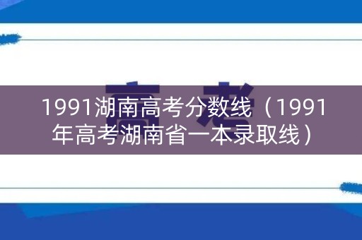1991湖南高考分数线（1991年高考湖南省一本录取线）