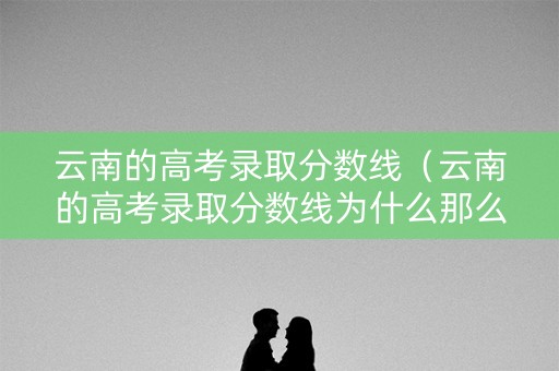 云南的高考录取分数线（云南的高考录取分数线为什么那么高）
