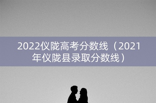 2022仪陇高考分数线（2021年仪陇县录取分数线）