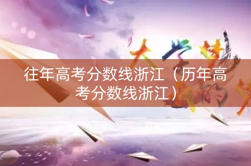 往年高考分数线浙江（历年高考分数线浙江）