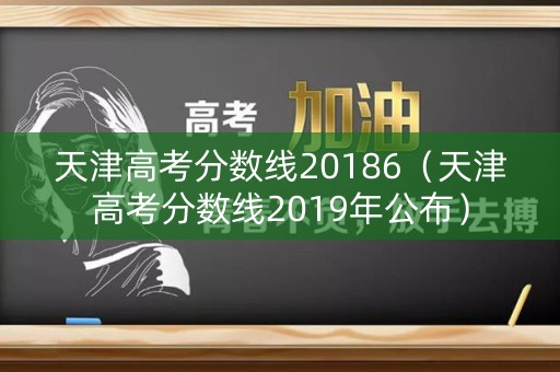天津高考分数线20186（天津高考分数线2019年公布）