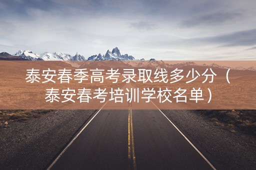 泰安春季高考录取线多少分（泰安春考培训学校名单）