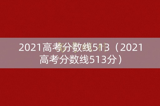 2021高考分数线513（2021高考分数线513分）