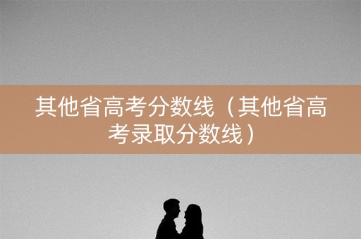 其他省高考分数线（其他省高考录取分数线）