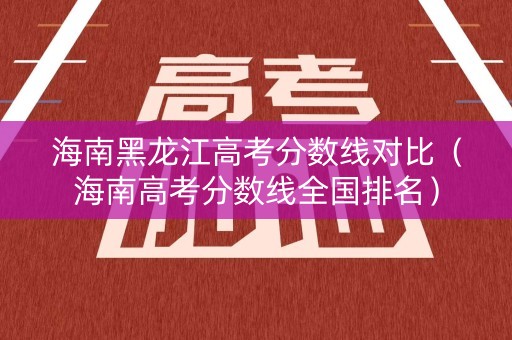 海南黑龙江高考分数线对比（海南高考分数线全国排名）