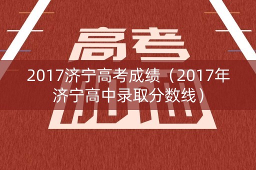 2017济宁高考成绩（2017年济宁高中录取分数线）