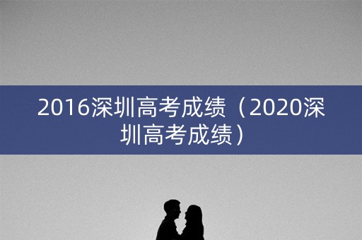 2016深圳高考成绩（2020深圳高考成绩）