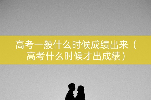 高考一般什么时候成绩出来（高考什么时候才出成绩）