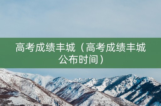 高考成绩丰城（高考成绩丰城公布时间）