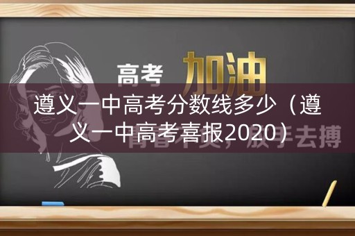 遵义一中高考分数线多少（遵义一中高考喜报2020）