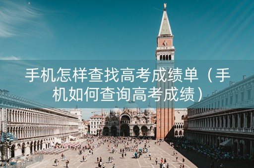 手机怎样查找高考成绩单（手机如何查询高考成绩）