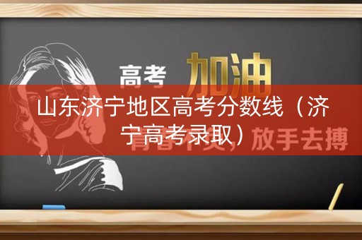 山东济宁地区高考分数线（济宁高考录取）