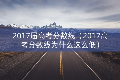 2017届高考分数线（2017高考分数线为什么这么低）