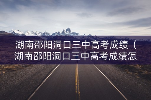 湖南邵阳洞口三中高考成绩（湖南邵阳洞口三中高考成绩怎么样）
