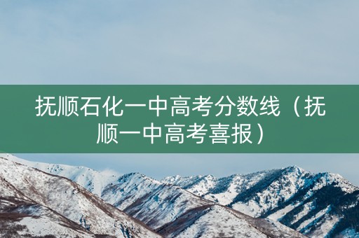 抚顺石化一中高考分数线（抚顺一中高考喜报）