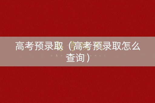 高考预录取（高考预录取怎么查询）