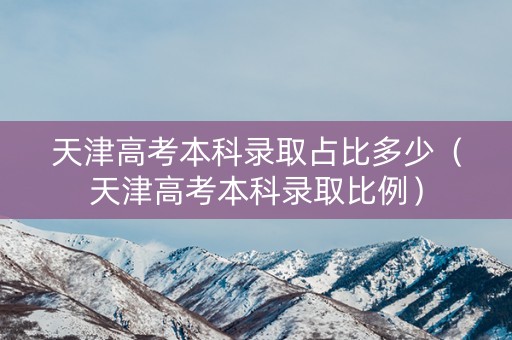 天津高考本科录取占比多少（天津高考本科录取比例）