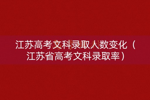 江苏高考文科录取人数变化（江苏省高考文科录取率）