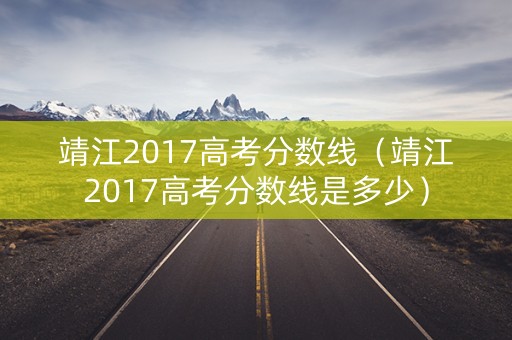 靖江2017高考分数线（靖江2017高考分数线是多少）